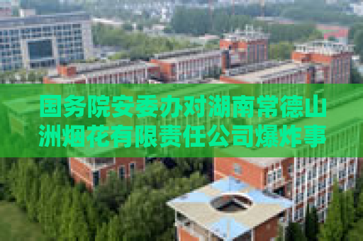 国务院安委办对湖南常德山洲烟花有限责任公司爆炸事故查处挂牌督办