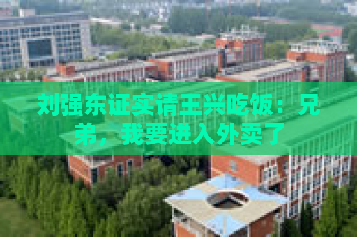 刘强东证实请王兴吃饭：兄弟，我要进入外卖了