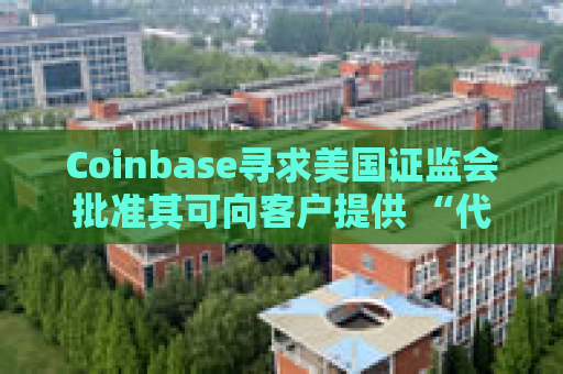 Coinbase寻求美国证监会批准其可向客户提供 “代币化股票”