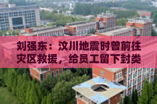 刘强东：汶川地震时曾前往灾区救援，给员工留下封类似遗书的信