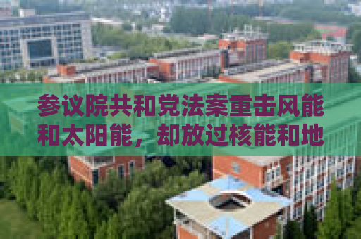 参议院共和党法案重击风能和太阳能，却放过核能和地热能源