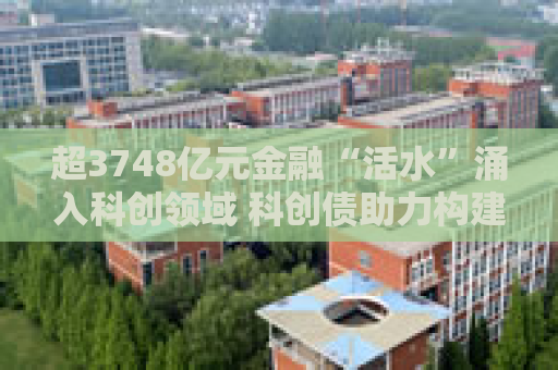 超3748亿元金融“活水”涌入科创领域 科创债助力构建科技企业融资新生态