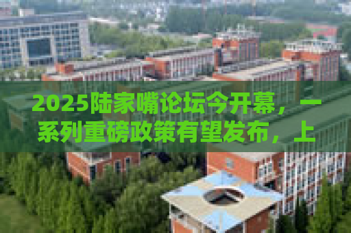 2025陆家嘴论坛今开幕，一系列重磅政策有望发布，上海国际金融中心再提速
