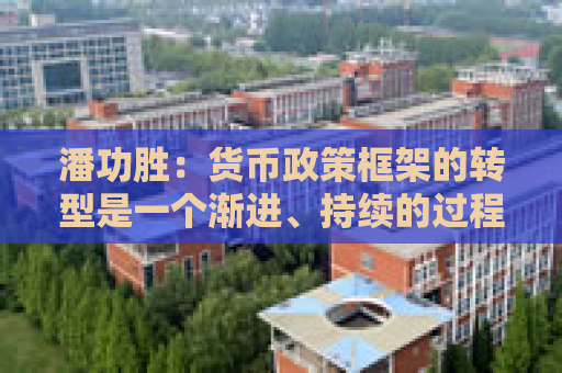 潘功胜：货币政策框架的转型是一个渐进、持续的过程，未来还将不断地做好评估和完善