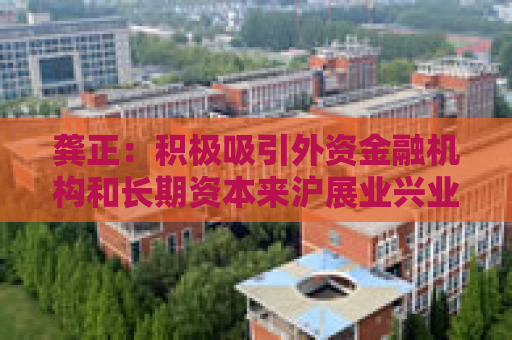 龚正：积极吸引外资金融机构和长期资本来沪展业兴业