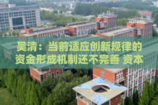 吴清：当前适应创新规律的资金形成机制还不完善 资本市场大有可为