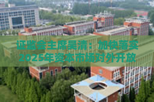 证监会主席吴清：加快落实2025年资本市场对外开放一揽子重点举措