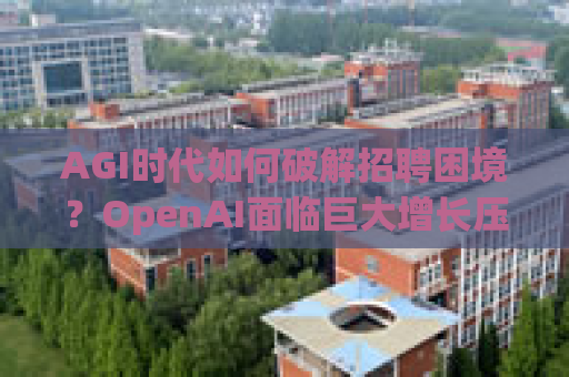 AGI时代如何破解招聘困境？OpenAI面临巨大增长压力