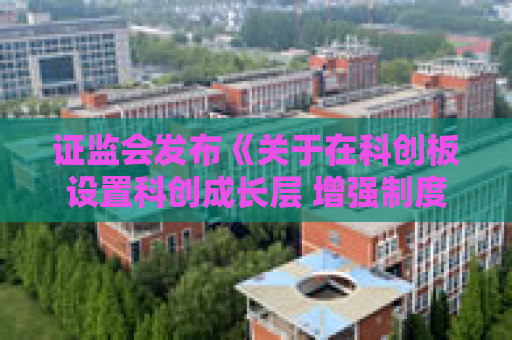 证监会发布《关于在科创板设置科创成长层 增强制度包容性适应性的意见》（全文）