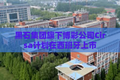 黑石集团旗下博彩公司Cirsa计划在西班牙上市