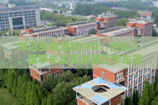 岸迈生物港股IPO：创始人、董事长吴辰冰曾任华东理工大学讲师、睿智医药副总裁、三生国健首席科学官