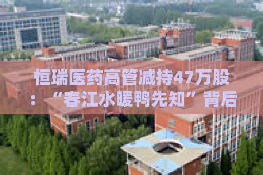 恒瑞医药高管减持47万股：“春江水暖鸭先知”背后的信任危机？