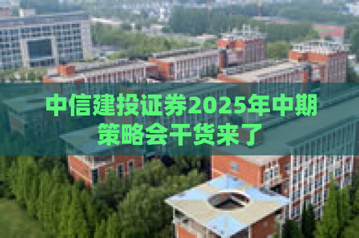 中信建投证券2025年中期策略会干货来了
