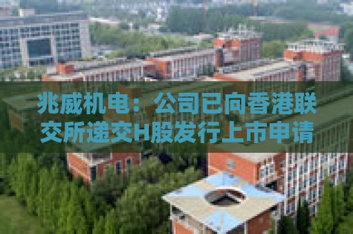 兆威机电：公司已向香港联交所递交H股发行上市申请并刊发申请资料