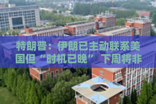 特朗普：伊朗已主动联系美国但“时机已晚” 下周将非常重要