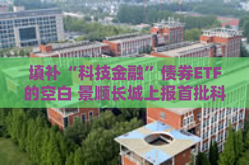 填补“科技金融”债券ETF的空白 景顺长城上报首批科创债ETF