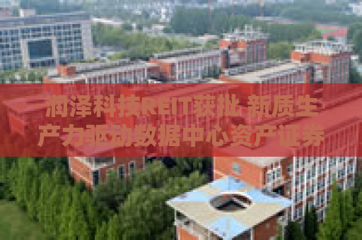 润泽科技REIT获批 新质生产力驱动数据中心资产证券化 构建良性产业循环