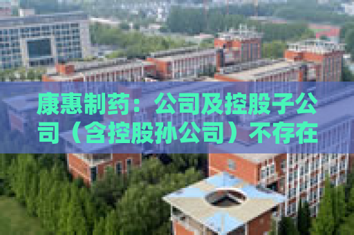 康惠制药：公司及控股子公司（含控股孙公司）不存在逾期担保情形