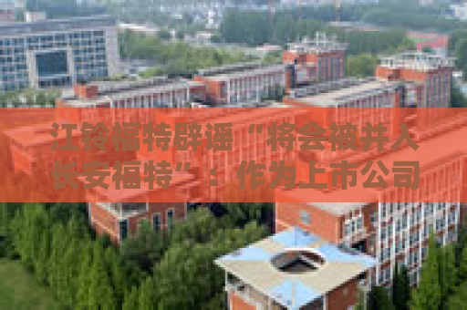 江铃福特辟谣“将会被并入长安福特”：作为上市公司目前没有资产重组整合的相关计划