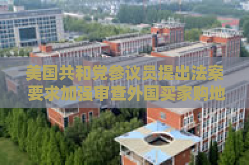 美国共和党参议员提出法案 要求加强审查外国买家购地