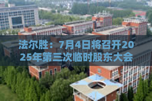 法尔胜：7月4日将召开2025年第三次临时股东大会