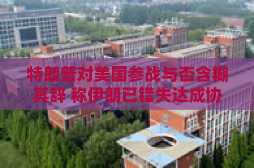 特朗普对美国参战与否含糊其辞 称伊朗已错失达成协议之机