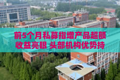 前5个月私募指增产品超额收益亮眼 头部机构优势持续巩固