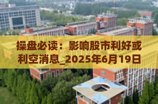 操盘必读：影响股市利好或利空消息_2025年6月19日_财经新闻