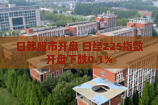 日韩股市开盘 日经225指数开盘下跌0.1%