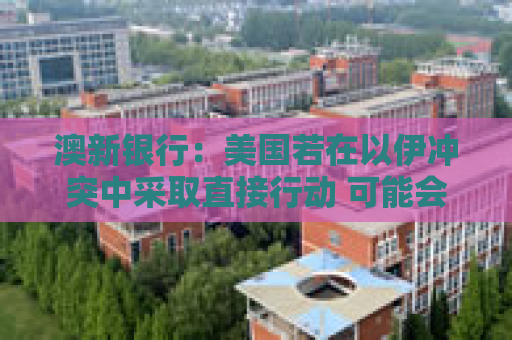 澳新银行：美国若在以伊冲突中采取直接行动 可能会提振美元