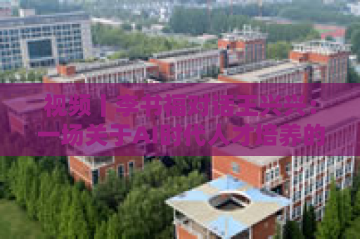 视频丨李书福对话王兴兴：一场关于AI时代人才培养的巅峰对谈