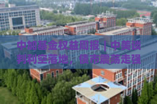 中加基金权益周报︱中美谈判利空落地，债市震荡走强