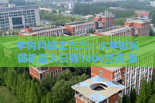 宇树科技王兴兴：大学时候做机器人只有1000经费 第一个双足机器人花了200