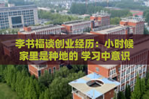 李书福谈创业经历：小时候家里是种地的 学习中意识到历史机遇摆在面前