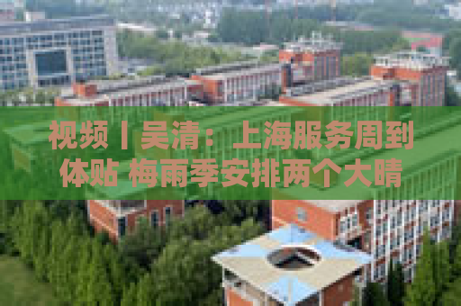 视频丨吴清：上海服务周到体贴 梅雨季安排两个大晴天