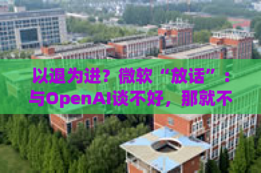 以退为进？微软“放话”：与OpenAI谈不好，那就不谈了