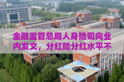 金融监管总局人身险司向业内发文，分红险分红水平不得“内卷式”竞争