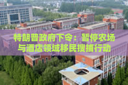特朗普政府下令：暂停农场与酒店领域移民搜捕行动