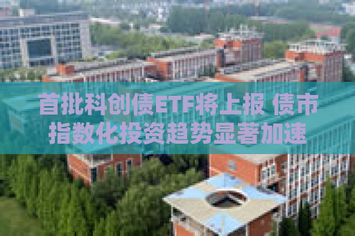 首批科创债ETF将上报 债市指数化投资趋势显著加速