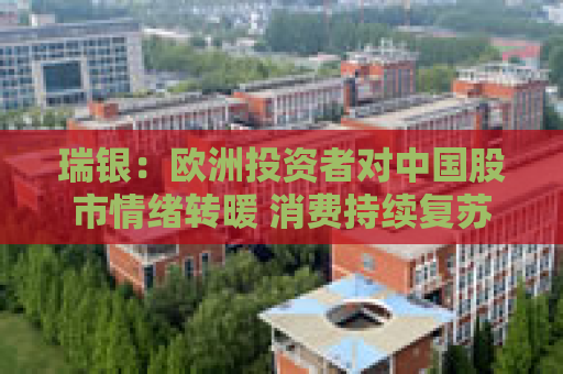 瑞银：欧洲投资者对中国股市情绪转暖 消费持续复苏或吸引更多外资