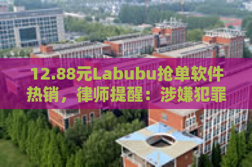 12.88元Labubu抢单软件热销，律师提醒：涉嫌犯罪！