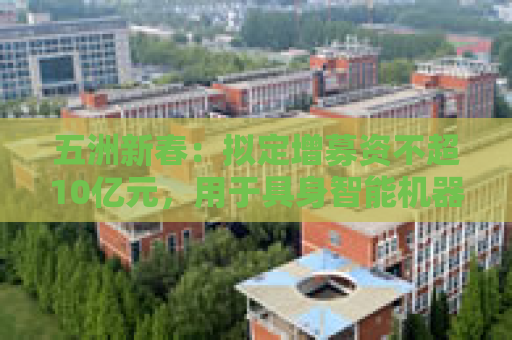 五洲新春：拟定增募资不超10亿元，用于具身智能机器人等项目
