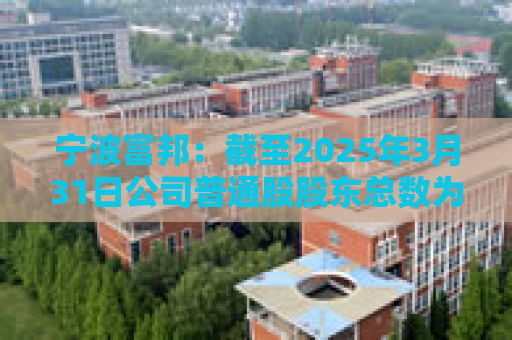 宁波富邦：截至2025年3月31日公司普通股股东总数为9517户