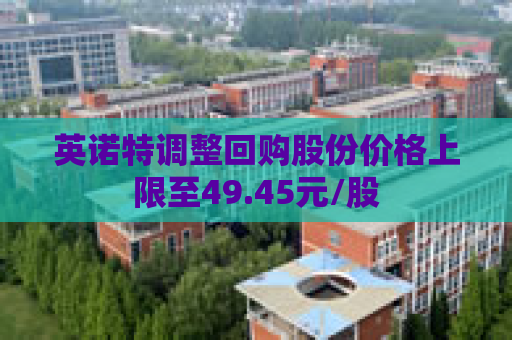 英诺特调整回购股份价格上限至49.45元/股