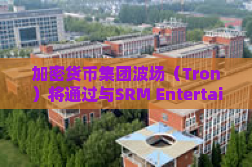 加密货币集团波场（Tron）将通过与SRM Entertainment反向合并在美国上市