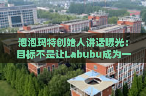 泡泡玛特创始人讲话曝光：目标不是让Labubu成为一时爆红的流行符号