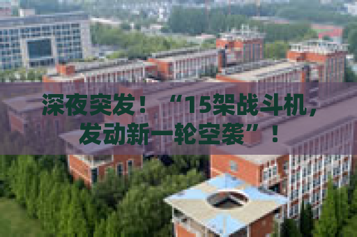 深夜突发！“15架战斗机，发动新一轮空袭”！
