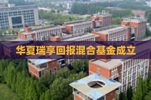 华夏瑞享回报混合基金成立