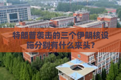 特朗普袭击的三个伊朗核设施分别有什么来头？