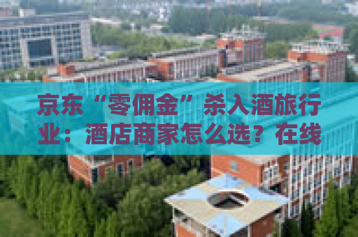 京东“零佣金”杀入酒旅行业：酒店商家怎么选？在线旅游平台如何应对？